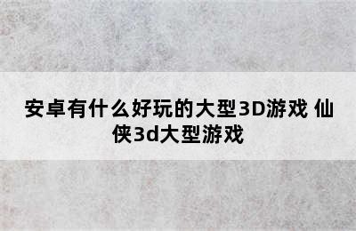 安卓有什么好玩的大型3D游戏 仙侠3d大型游戏